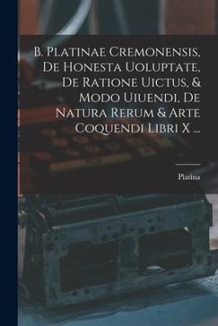 B. Platinae Cremonensis, De Honesta Uoluptate, De Ratione Uictus, & Modo Uiuendi, De Natura Rerum & Arte Coquendi Libri X ... - Platina