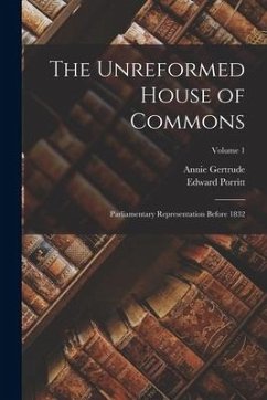 The Unreformed House of Commons; Parliamentary Representation Before 1832; Volume 1 - Porritt, Edward; Porritt, Annie Gertrude