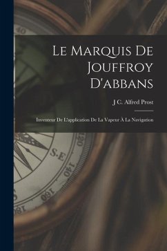 Le Marquis De Jouffroy D'abbans: Inventeur De L'application De La Vapeur À La Navigation - Prost, J. C. Alfred