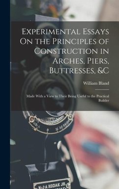 Experimental Essays On the Principles of Construction in Arches, Piers, Buttresses, &c: Made With a View to Their Being Useful to the Practical Builde - Bland, William