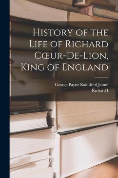 History of the Life of Richard Coeur-De-Lion, King of England - James, George Payne Rainsford; I, Richard