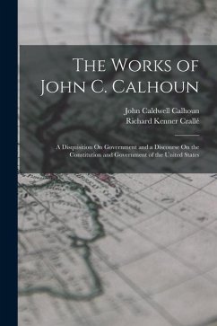 The Works of John C. Calhoun: A Disquisition On Government and a Discourse On the Constitution and Government of the United States - Calhoun, John Caldwell; Crallé, Richard Kenner