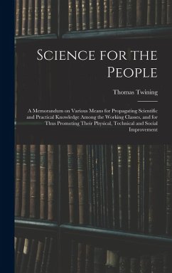 Science for the People: A Memorandum on Various Means for Propagating Scientific and Practical Knowledge Among the Working Classes, and for Th - Twining, Thomas