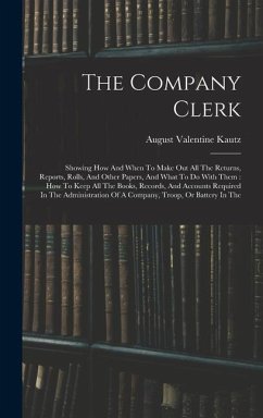 The Company Clerk: Showing How And When To Make Out All The Returns, Reports, Rolls, And Other Papers, And What To Do With Them: How To K - Kautz, August Valentine