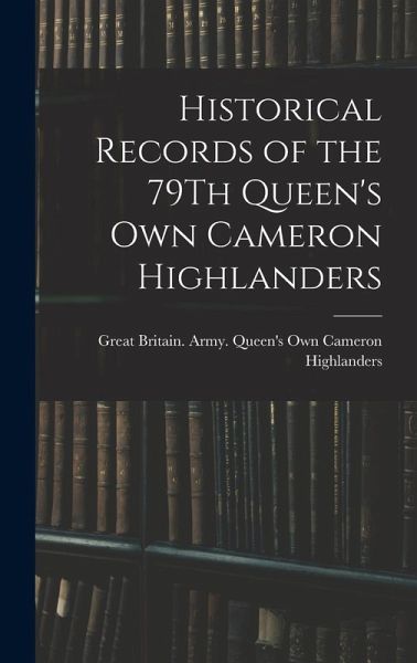 Historical Records of the 79Th Queen's Own Cameron Highlanders Historical Records of the 79Th Queen's Own Cameron Highlanders