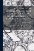 Lectures on the General Structure of the Human Body, and on the Anatomy and Functions of the Skin; Delivered Before the Royal College of Surgeons in L