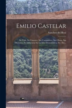 Emilio Castelar: Su Vida, Su Cáracter, Sus Costumbres, Sus Obras, Sus Discursos, Su Influencia En La Idea Democrática, Etc. Etc... - Real, Sanchez Del