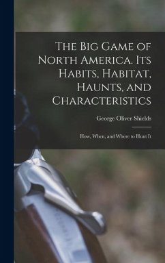 The big Game of North America. Its Habits, Habitat, Haunts, and Characteristics; how, When, and Where to Hunt It - Shields, George Oliver