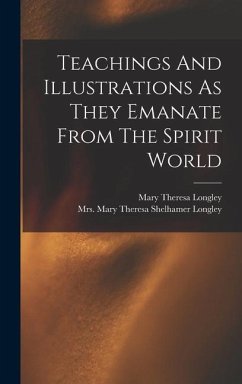 Teachings And Illustrations As They Emanate From The Spirit World - Longley, Mary Theresa
