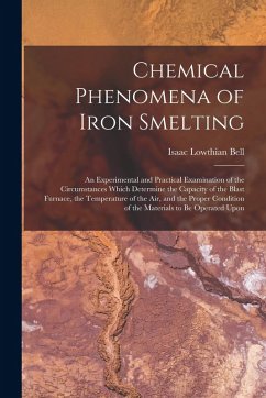 Chemical Phenomena of Iron Smelting: An Experimental and Practical Examination of the Circumstances Which Determine the Capacity of the Blast Furnace, - Bell, Isaac Lowthian