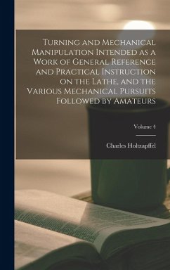 Turning and Mechanical Manipulation Intended as a Work of General Reference and Practical Instruction on the Lathe, and the Various Mechanical Pursuit - Holtzapffel, Charles