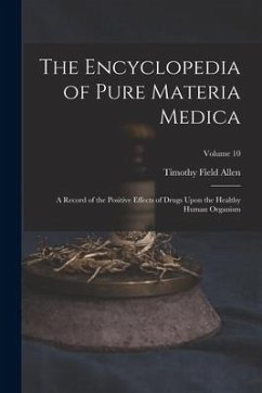 The Encyclopedia of Pure Materia Medica: A Record of the Positive Effects of Drugs Upon the Healthy Human Organism; Volume 10 - Allen, Timothy Field