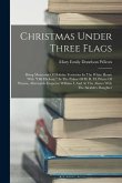 Christmas Under Three Flags: Being Memories Of Holiday Festivities In The White House With &quote;old Hickory,&quote; In The Palace Of H. R. H. Prince Of Pruss