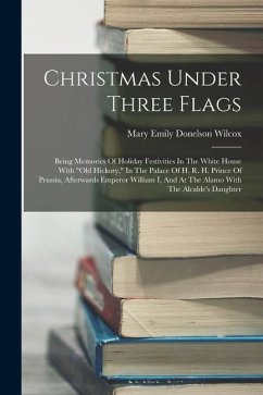 Christmas Under Three Flags: Being Memories Of Holiday Festivities In The White House With 