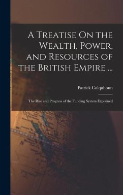 A Treatise On the Wealth, Power, and Resources of the British Empire ...: The Rise and Progress of the Funding System Explained - Colquhoun, Patrick