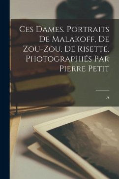 Ces dames. Portraits de Malakoff, de Zou-Zou, de Risette, photographiés par Pierre Petit - Vermorel, A.