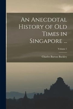 An Anecdotal History of Old Times in Singapore ...; Volume 1 - Buckley, Charles Burton