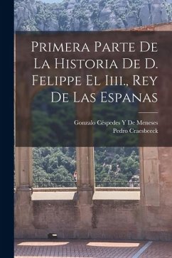 Primera Parte De La Historia De D. Felippe El Iiii., Rey De Las Espanas - De Meneses, Gonzalo Céspedes Y; Craesbeeck, Pedro
