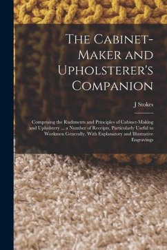 The Cabinet-maker and Upholsterer's Companion: Comprising the Rudiments and Principles of Cabinet-making and Upholstery ... a Number of Receipts, Part - Stokes, J.