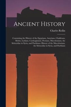 Ancient History: Containing the History of the Egyptians, Assyrians, Chaldeans, Medes, Lydians, Carthaginians, Persians, Macedonians, t - Rollin, Charles