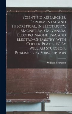 Scientific Researches, Experimental and Theoretical, in Electricity, Magnetism, Galvanism, Electro-magnetism, and Electro-chemistry. With Copper-plates. #c By William Sturgeon. Published by Subscription - Sturgeon, William