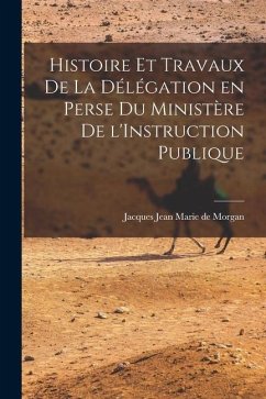 Histoire et Travaux de la Délégation en Perse du Ministère de l'Instruction Publique - Jean Marie De Morgan, Jacques