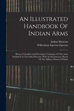 An Illustrated Handbook Of Indian Arms: Being A Classified And Descriptive Catalogue Of The Arms Exhibited At The India Museum: With An Introductory S - Museum, Indian