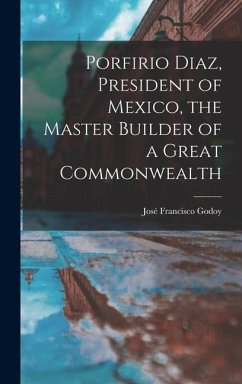 Porfirio Diaz, President of Mexico, the Master Builder of a Great Commonwealth Cover Porfirio Diaz, President of Mexico, the Master Builder of a Great Commonwealth