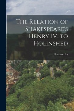 The Relation of Shakespeare's Henry IV. to Holinshed - Ax, Hermann