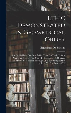 Ethic Demonstrated in Geometrical Order: And Divided Into Five Parts, Which Treat I. of God. Ii. of the Nature and Origin of the Mind. Iiiof the Natur - De Spinoza, Benedictus