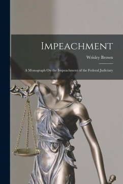 Impeachment: A Monograph On the Impeachment of the Federal Judiciary - Brown, Wrisley