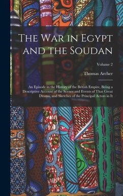 The War in Egypt and the Soudan: An Episode in the History of the British Empire, Being a Descriptive Account of the Scenes and Events of That Great D - Archer, Thomas