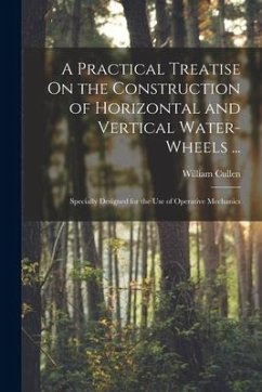 A Practical Treatise On the Construction of Horizontal and Vertical Water-Wheels ...: Specially Designed for the Use of Operative Mechanics - Cullen, William