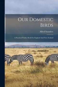 Our Domestic Birds: A Practical Poultry Book For England And New Zealand - Saunders, Alfred