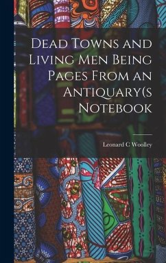 Dead Towns and Living Men Being Pages From an Antiquary(s Notebook - Woolley, Leonard C.