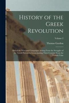 History of the Greek Revolution: And of the Wars and Campaigns Arising From the Struggles of the Greek Patriots in Emancipating Their Country From the - Gordon, Thomas