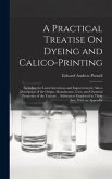 A Practical Treatise On Dyeing and Calico-Printing: Including the Latest Inventions and Improvements; Also a Description of the Origin, Manufacture, U