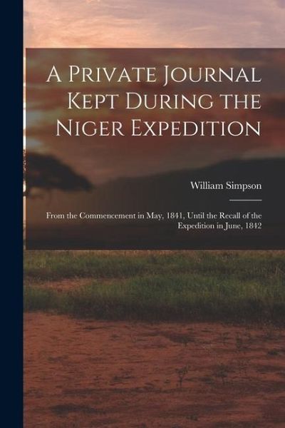 A Private Journal Kept During the Niger Expedition: From the Commencement in May, 1841, Until the Recall of the Expedition in June, 1842 A Private Journal Kept During the Niger Expedition: From the Commencement in May, 1841, Until the Recall of the Expedition in June, 1842
