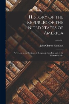 Cover History of the Republic of the United States of America: As Traced in the Writings of Alexander Hamilton and of His Contemporaries; Volume 7