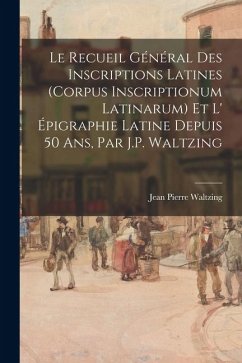 Cover Le Recueil Général Des Inscriptions Latines (Corpus Inscriptionum Latinarum) Et L' Épigraphie Latine Depuis 50 Ans, Par J.P. Waltzing