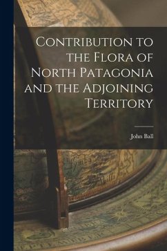 Contribution to the Flora of North Patagonia and the Adjoining Territory - Ball, John