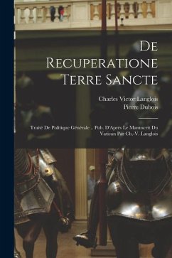 De Recuperatione Terre Sancte: Traité De Politique Générale .. Pub. D'Après Le Manuscrit Du Vatican Par Ch.-V. Langlois - Dubois, Pierre; Langlois, Charles Victor