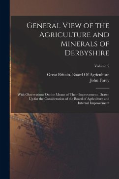 General View of the Agriculture and Minerals of Derbyshire: With Observations On the Means of Their Improvement. Drawn Up for the Consideration of the - Farey, John