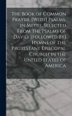 The Book of Common Prayer. [With] Psalms, in Metre, Selected From the Psalms of David. [Followed By] Hymns of the Protestant Episcopal Church in the U
