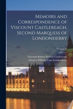 Memoirs and Correspondence of Viscount Castlereagh, Second Marquess of Londonderry; Volume 12 - Castlereagh, Viscount Robert Stewart; Londonderry, Charles William Vane