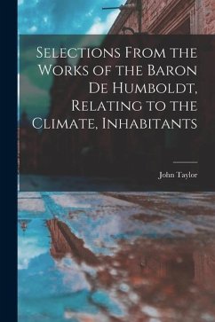 Selections From the Works of the Baron de Humboldt, Relating to the Climate, Inhabitants - Taylor, John