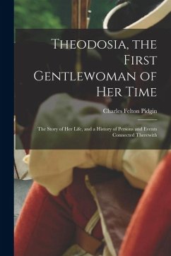 Theodosia, the First Gentlewoman of her Time; the Story of her Life, and a History of Persons and Events Connected Therewith - Pidgin, Charles Felton