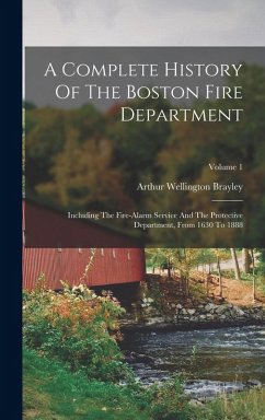 A Complete History Of The Boston Fire Department: Including The Fire-alarm Service And The Protective Department, From 1630 To 1888; Volume 1 - Brayley, Arthur Wellington