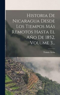 Cover Historia De Nicaragua Desde Los Tiempos Más Remotos Hasta El Año De 1852, Volume 3...