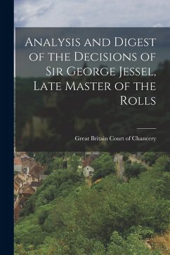 Analysis and Digest of the Decisions of Sir George Jessel, Late Master of the Rolls - Chancery, Great Britain Court of